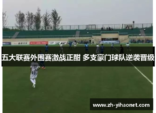 五大联赛外围赛激战正酣 多支豪门球队逆袭晋级