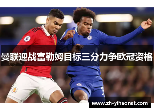 曼联迎战富勒姆目标三分力争欧冠资格 曼联迎战富勒姆目标三分力争欧冠资格