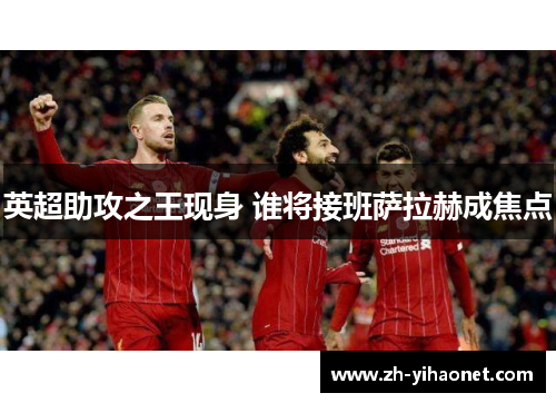 英超助攻之王现身 谁将接班萨拉赫成焦点