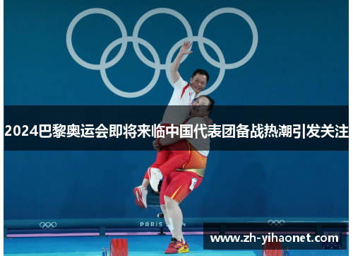 2024巴黎奥运会即将来临中国代表团备战热潮引发关注